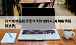 苏州疫情最新消息今天新增四人(苏州疫情最新通告)