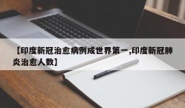 【印度新冠治愈病例成世界第一,印度新冠肺炎治愈人数】