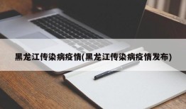 黑龙江传染病疫情(黑龙江传染病疫情发布)
