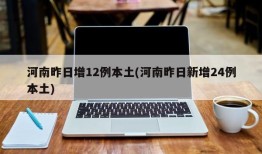 河南昨日增12例本土(河南昨日新增24例本土)