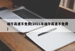 端午高速不免费(2021年端午高速不免费)
