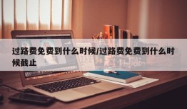 过路费免费到什么时候/过路费免费到什么时候截止