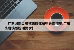 【广东调整出省核酸阴性证明管控措施,广东出省核酸检测要求】
