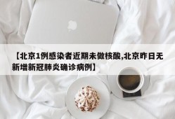 【北京1例感染者近期未做核酸,北京昨日无新增新冠肺炎确诊病例】