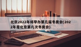 北京2022年将举办第几届冬奥会(2022年是北京第几次冬奥会)