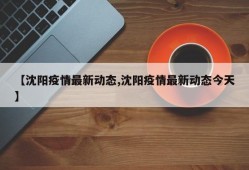 【沈阳疫情最新动态,沈阳疫情最新动态今天】
