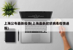 上海公布最新疫情(上海最新冠状病毒疫情通报)