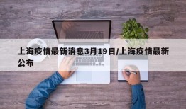 上海疫情最新消息3月19日/上海疫情最新公布