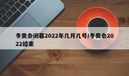 冬奥会闭幕2022年几月几号/冬奥会2022结束