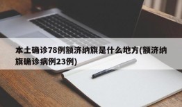 本土确诊78例额济纳旗是什么地方(额济纳旗确诊病例23例)