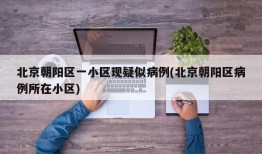 北京朝阳区一小区现疑似病例(北京朝阳区病例所在小区)