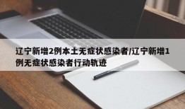 辽宁新增2例本土无症状感染者/辽宁新增1例无症状感染者行动轨迹