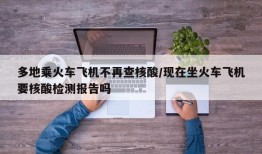 多地乘火车飞机不再查核酸/现在坐火车飞机要核酸检测报告吗