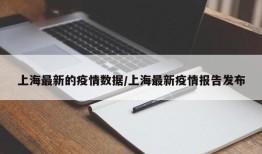 上海最新的疫情数据/上海最新疫情报告发布