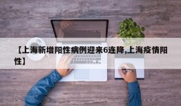 【上海新增阳性病例迎来6连降,上海疫情阳性】