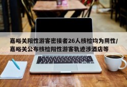 嘉峪关阳性游客密接者26人核检均为阴性/嘉峪关公布核检阳性游客轨迹涉酒店等
