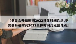 【冬奥会开幕时间2022具体时间几点,冬奥会开幕时间2022具体时间几点到几点】