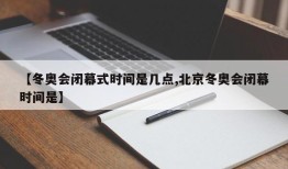 【冬奥会闭幕式时间是几点,北京冬奥会闭幕时间是】