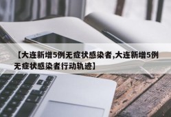【大连新增5例无症状感染者,大连新增5例无症状感染者行动轨迹】