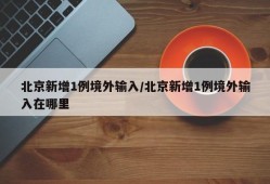 北京新增1例境外输入/北京新增1例境外输入在哪里