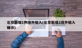 北京新增1例境外输入(北京新增2境外输入确诊)