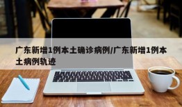 广东新增1例本土确诊病例/广东新增1例本土病例轨迹