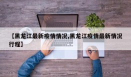 【黑龙江最新疫情情况,黑龙江疫情最新情况行程】
