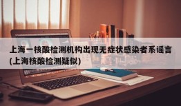 上海一核酸检测机构出现无症状感染者系谣言(上海核酸检测疑似)