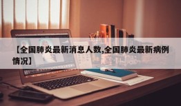 【全国肺炎最新消息人数,全国肺炎最新病例情况】