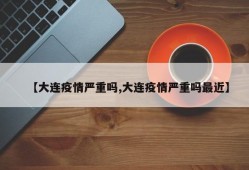 【大连疫情严重吗,大连疫情严重吗最近】