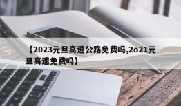 【2023元旦高速公路免费吗,2o21元旦高速免费吗】