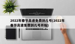2022年春节高速免费到几号(2022年春节高速免费到几号开始)