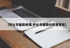 【怀化市最新疫情,怀化市最新的疫情发布】