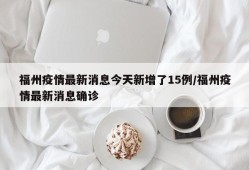 福州疫情最新消息今天新增了15例/福州疫情最新消息确诊