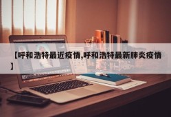 【呼和浩特最近疫情,呼和浩特最新肺炎疫情】