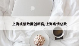 上海疫情数据创新高/上海疫情总数