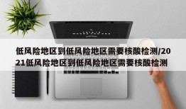 低风险地区到低风险地区需要核酸检测/2021低风险地区到低风险地区需要核酸检测