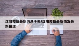 沈阳疫情最新消息今天/沈阳疫情最新情况最新报道