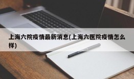 上海六院疫情最新消息(上海六医院疫情怎么样)