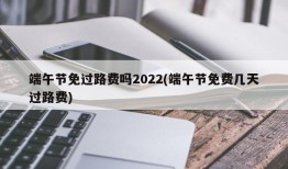 端午节免过路费吗2022(端午节免费几天过路费)