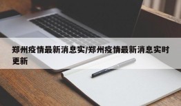 郑州疫情最新消息实/郑州疫情最新消息实时更新