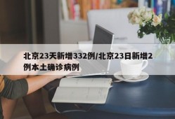 北京23天新增332例/北京23日新增2例本土确诊病例