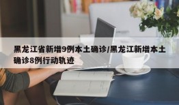 黑龙江省新增9例本土确诊/黑龙江新增本土确诊8例行动轨迹