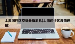 上海闵行区疫情最新消息(上海闵行区疫情通报)