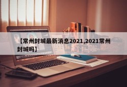【常州封城最新消息2021,2021常州封城吗】