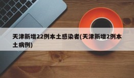 天津新增22例本土感染者(天津新增2例本土病例)