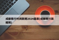 成都限行时间新规2024最新(成都限行新规则)