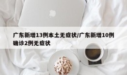 广东新增13例本土无症状/广东新增10例确诊2例无症状