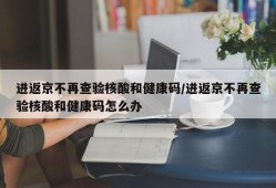 进返京不再查验核酸和健康码/进返京不再查验核酸和健康码怎么办