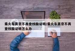 乘火车离京不再查核酸证明/乘火车离京不再查核酸证明怎么办